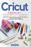 Cricut: 3 BOOK IN 1: Cricut Maker For Beginners, Design Space, Project Ideas. A Step-By-Step Guide To Master All The Potentialities And Secret Of Your Machine. With Illustrated Practical Examples