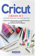 Cricut: 3 BOOK IN 1: Cricut Maker For Beginners, Design Space, Project Ideas. A Step-By-Step Guide To Master All The Potentialities And Secret Of Your Machine. With Illustrated Practical Examples