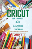 Cricut: 4 BOOKS IN 1: FOR BEGINNERS + MAKER + DESIGN SPACE + EXPLORE AIR: A Complete Guide to Master all the Secrets of Your Machine. Including Practical Examples