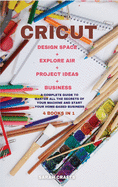 Cricut: 4 BOOKS IN 1: MAKER + PROJECT IDEAS + EXPLORE AIR + BUSINESS: A Complete Guide to Master all the Secrets of Your Machine And Start Your Home-based Business