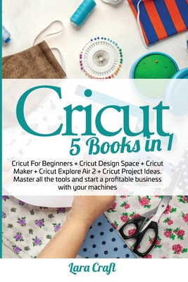 Cricut: 5 Books in 1: Cricut For Beginners + Cricut Design Space + Cricut Maker + Cricut Explore Air 2 + Cricut Project Ideas. Master all the tools and start a profitable business with your machines - Craft, Lara