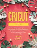 Cricut: 5 in 1, Complete Guide for Beginners, Design Space, Project Ideas, and Cricut Joy. Mastering all machines, tools & all materials. All you need really to know + Ideas and Tips