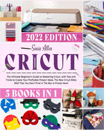 Cricut 5 in 1: The Ultimate Beginner's Guide to Mastering Cricut, with Tips and Tricks to Create Your Profitable Project Ideas. The New Cricut Bible 2022 That You Don't Find in The Box Is Finally Here!