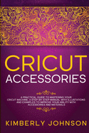 Cricut Accessories: A Practical Guide to Mastering Your Cricut Machine. A step-by-Step Manual with Illustations and Examples to Improve your Ability with Accessories and Materials