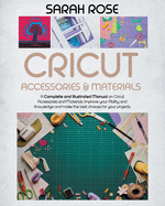 Cricut Accessories and Materials: A Complete and Illustrated Manual on Cricut Accessories and Materials. Improve your Ability and Knowledge and Make the Best Choices for your Projects.