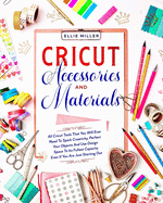 Cricut Accessories and Materials: All Cricut Tools That You Will Ever Need To Spark Creativity, Perfect Your Objects And Use Design Space To Its Fullest Capacity Even If You Are Just Starting Out