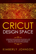 Cricut Design Space: A Beginner's Guide Illustrated and Detailed. A Step by Step Guide to Design Space and Use every Tool and Function. Basic Keyboard Shortcuts and Advanced Tips and Tricks