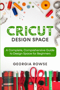 Cricut Design Space: A Complete, Comprehensive Guide to Design Space for Beginners