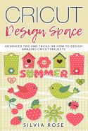 Cricut Design Space: Advanced Tips and Tricks on How to Design Amazing Cricut Projects