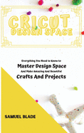 Cricut Design Space: Everything You Need to Know to Master Design Space And Make Amazing And Beautiful Crafts And Projects.