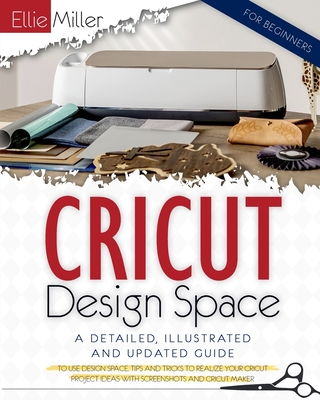 Cricut Design Space for Beginners: A Detailed, Illustrated and Updated Guide to Use Design Space. Tips and Tricks to Realize your Cricut Project Ideas with Screenshots and Cricut Maker - Miller, Ellie