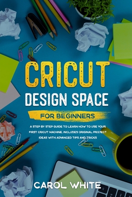 Cricut Design Space for Beginners: A Step by Step Guide to Learn How to Use your First Cricut Machine. Includes Original Project Ideas with Advanced Tips and Tricks - White, Carol