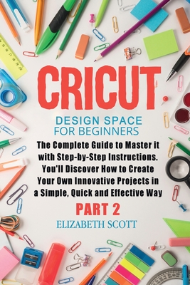 Cricut Design Space for Beginners: The Complete Guide to Master it with Step-by-Step Instructions. You'll Discover How to Create Your Own Innovative Projects in a Simple and Effective Way (Part 2) - Scott, Elizabeth