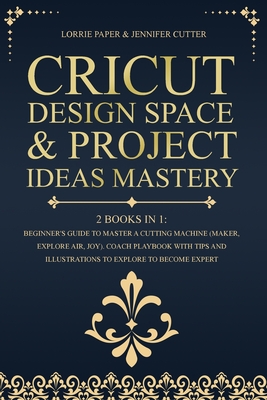 Cricut Design Space & Project Ideas Mastery - 2 Books in 1: Beginner's Guide To Master A Cutting Machine (Maker, Explore Air, Joy). Coach Playbook With Tips And Illustrations To Explore To Become Expert - Paper, Lorrie, and Cutter, Jennifer