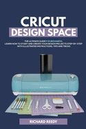 Cricut Design Space: The Ultimate Guide for Beginners, Learn How To Start and Create Your Design Projects Step-by-Step With Illustrated Instructions, Tips and Tricks