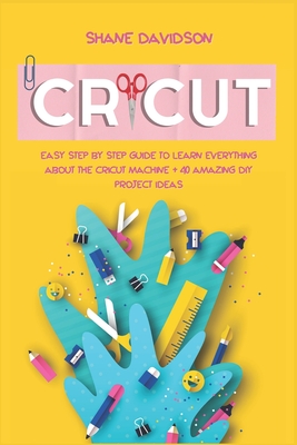 Cricut: Easy Step-by-Step Guide to Learn Everything About the Cricut Machine + 40 Amazing DIY Project Ideas - Davidson, Shane