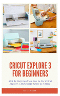 Cricut Explore 3 for Beginners: Step by Step Guide On How to Use Cricut Explore 3 And Design Space as Novice
