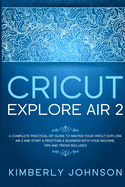 Cricut Explore Air 2: A Complete Practical DIY Guide to Master your Cricut Explore Air 2 and Start a Profitable Business with your Machine. Tips and Tricks Included