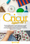 Cricut Explore Air 2: A very simple guide to learn how to set up your cricut machine and start creating from today amazing projects. Master all the tips and tricks to become a cricut expert!
