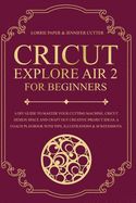 Cricut Explore Air 2 For Beginners: A DIY Guide to Master Your Cutting Machine, Cricut Design Space and Craft Out Creative Project Ideas. A Coach Playbook With Tips, Illustration & Screenshots