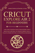 Cricut Explore Air 2 For Beginners: A Diy Guide To Master Your Cutting Machine, Cricut Design Space And Craft Out Creative Project Ideas. A Coach Playbook With Tips, Illustrations & Screenshots.