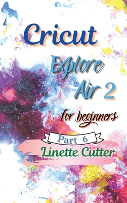 Cricut Explore Air 2 for Beginners: The Perfect Guide to Inexpert - Cutter, Linette