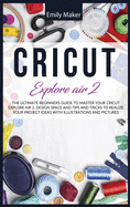Cricut Explore Air 2: The Ultimate Beginners Guide to Master Your Cricut Explore Air 2, Design Space and Tips and Tricks to Realize Your Project Ideas with illustrations and pictures