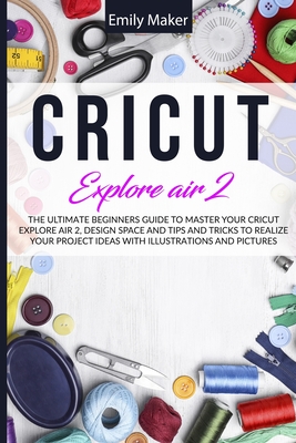 Cricut Explore Air 2: The Ultimate Beginners Guide to Master Your Cricut Explore Air 2, Design Space and Tips and Tricks to Realize Your Project Ideas - Maker, Emily