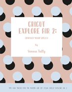Cricut Explore Air 2: Unpack Your Skills! Tips and Tricks for the Master Use of Your Cricut Explore