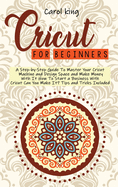 Cricut for begginers: A Step-by-Step Guide To Master Your Cricut Machine and Design Space and Make Money With It. How To Start a Business With Cricut. Can You Make It? Tips and Tricks Include