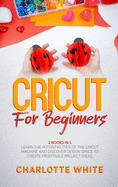 Cricut for Beginners: 2 Books in 1: Learn the Potentialities of the Cricut Machine and Discover Design Space to Create Profitable Project Ideas.