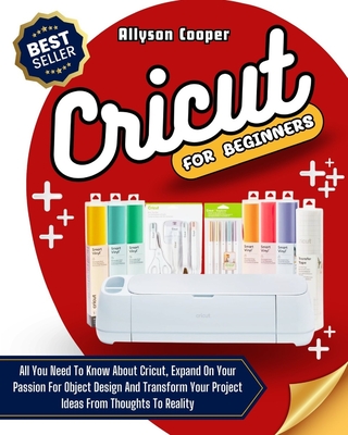 Cricut For Beginners: 4 books in 1: All You Need To Know About Cricut, Expand On Your Passion For Object Design And Transform Your Project Ideas From Thoughts To Reality - Cooper, Allyson