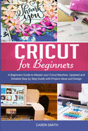 Cricut For Beginners: A Beginners Guide to Master your Cricut Machine. Updated and Detailed Step by Step Guide with Project ideas and Design Space.