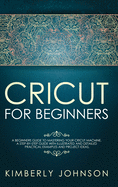 Cricut for Beginners: A Beginner's Guide to Mastering Your Cricut Machine. A Step-by-Step Guide with Illustrated and Detailed Practical Examples and Project Ideas
