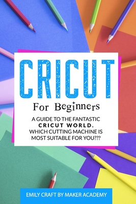 Cricut for Beginners: A Guide to the Fantastic Cricut World. Which Cutting Machine Is Most Suitable For You? - Maker Academy, Emily Craft