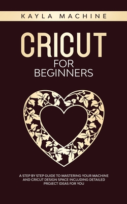 Cricut for beginners: A Step by Step Guide to Mastering Your Machine and Cricut Design Space Including Detailed Project Ideas for You - Machine, Kayla