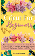 Cricut For Beginners Small Guide: Your Easy Guide To Know All The Bases About Cricut For Start In The Best Way And Understand Which Is The Perfect Machine Model For You