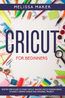 Cricut for Beginners: Step By Step Guide To Start Cricut. Master Cricut Design Space to Easily Create Unique and Original Project. - Maker, Melissa