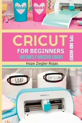 CRICUT for Beginners: The Ultimate Guide for beginners to INSTANTLY MASTER CRICUT WITH SECRET TIPS AND HACKS! - Ziegler Rojas, Hope, and Maker, Priscilla