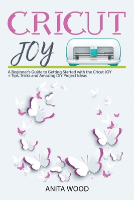 Cricut Joy: A Beginner's Guide to Getting Started with the Cricut JOY + Tips, Tricks and Amazing DIY Project Ideas - Wood, Anita