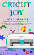 Cricut Joy for Beginners: A 2021 Illustrated Guide on How to Use the Cricut Joy Machine, Master Design Space, And Create Beautiful Craft Projects: Including Tips and Tricks for Cricut Maker