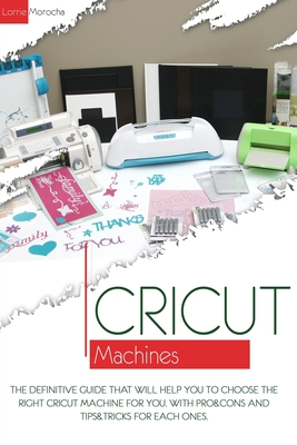 Cricut Machines: The definitive guide that will help you choose the right Cricut Machine for you. With pros & cons and tips & tricks for each one - Morocha, Lorrie