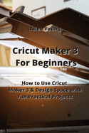 Cricut Maker 3 For Beginners: How to Use Cricut Maker 3 & Design Space with Fun Practical Projects