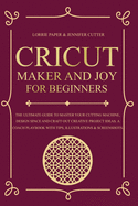 Cricut Maker And Joy For Beginners: The Ultimate Guide To Master Your Cutting Machine, Cricut Design Space and Craft Out Creative Project Ideas. A Coach Playbook With Tips, Illustration & Screenshots