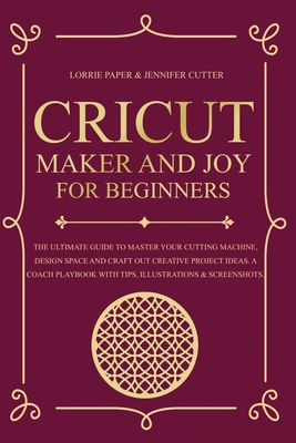 Cricut Maker And Joy For Beginners: The Ultimate Guide To Master Your Cutting Machine, Cricut Design Space and Craft Out Creative Project Ideas. A Coach Playbook With Tips, Illustration & Screenshots - Paper, Lorrie, and Cutter, Jennifer