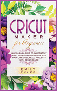 Cricut Maker for Beginners: Quick & Easy Guide to Immediately Start Creating and EARNING with Your Own Customized Projects with Design Space