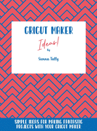 Cricut Maker Ideas!: Simple Ideas For Making Fantastic Projects With Your Cricut Maker