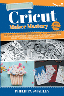 Cricut Maker Mastery: The Unofficial Step-By-Step Guide to Cricut Maker Machine, Accessories and Tools + Design Space + Tips and Tricks + DIY Projects for Beginners and Advanced Users 2021 Edition