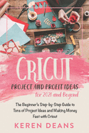 Cricut Project and Profit Ideas for 2021 and Beyond: The Beginner's Step-by-Step Guide to Tons of Project Ideas and Making Money Fast with Cricut