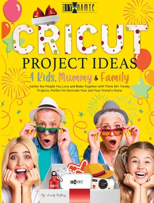 Cricut Project Ideas 4 Kids, Mummy & Family: Gather the People You Love and Make Together with Them 50+ Trendy Projects Perfect to Decorate Your and Your Friend's Home - Beffrey, Emily